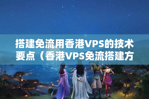 搭建免流用香港VPS的技術(shù)要點(diǎn)（香港VPS免流搭建方法）