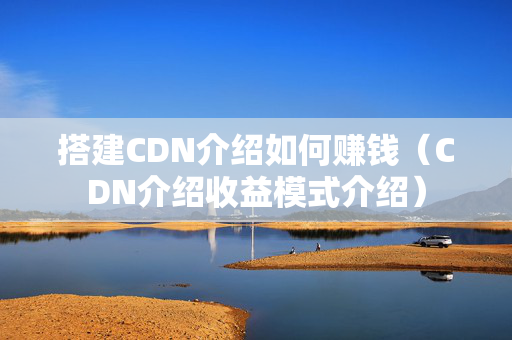 搭建CDN介紹如何賺錢（CDN介紹收益模式介紹）