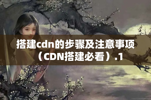 搭建cdn的步驟及注意事項(xiàng)（CDN搭建必看）