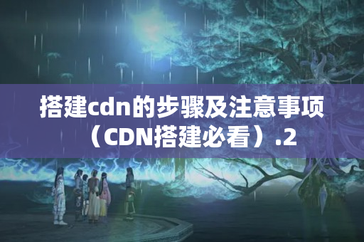 搭建cdn的步驟及注意事項(xiàng)（CDN搭建必看）