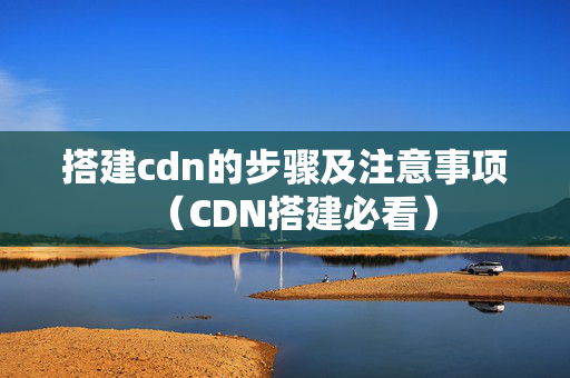 搭建cdn的步驟及注意事項（CDN搭建必看）