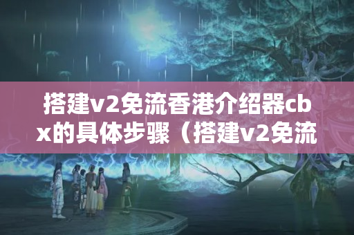 搭建v2免流香港介紹器cbx的具體步驟（搭建v2免流香港介紹器cbx的技術(shù)方法）