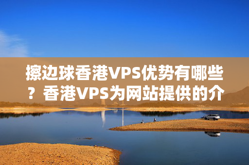 擦邊球香港VPS優(yōu)勢有哪些？香港VPS為網(wǎng)站提供的介紹體驗