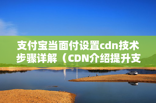 支付寶當(dāng)面付設(shè)置cdn技術(shù)步驟詳解（CDN介紹提升支付寶當(dāng)面付體驗(yàn)）