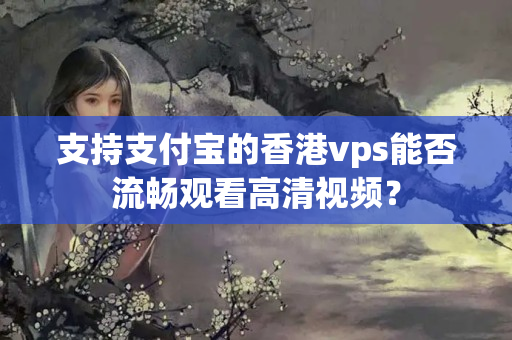 支持支付寶的香港vps能否流暢觀看高清視頻？