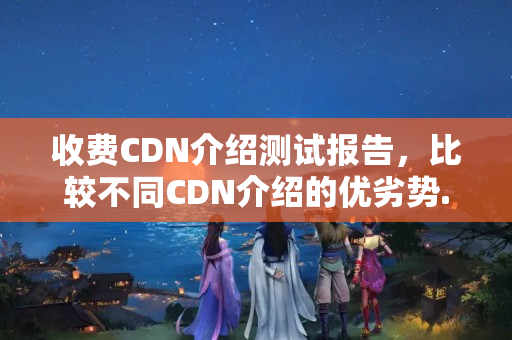 收費CDN介紹測試報告，比較不同CDN介紹的優(yōu)劣勢