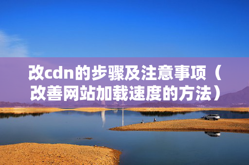 改cdn的步驟及注意事項(xiàng)（改善網(wǎng)站加載速度的方法）