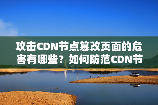 攻擊CDN節(jié)點篡改頁面的危害有哪些？如何防范CDN節(jié)點被攻擊篡改頁面？