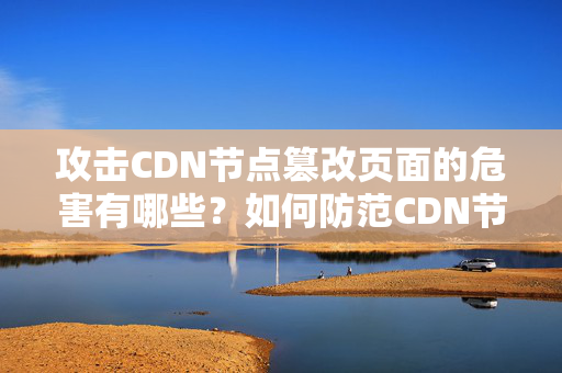 攻擊CDN節(jié)點(diǎn)篡改頁面的危害有哪些？如何防范CDN節(jié)點(diǎn)被攻擊篡改頁面？