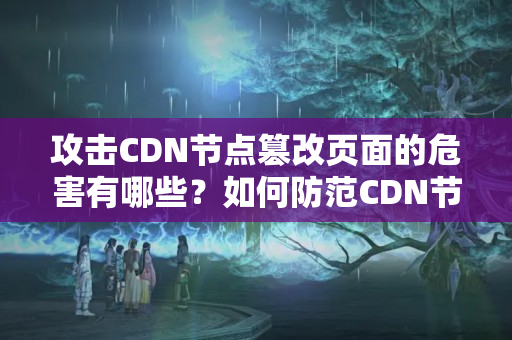 攻擊CDN節(jié)點(diǎn)篡改頁面的危害有哪些？如何防范CDN節(jié)點(diǎn)被攻擊篡改頁面？