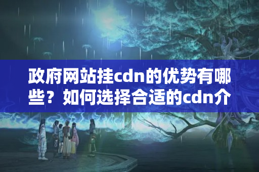 政府網(wǎng)站掛cdn的優(yōu)勢(shì)有哪些？如何選擇合適的cdn介紹？