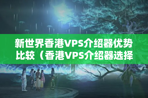 新世界香港VPS介紹器優(yōu)勢比較（香港VPS介紹器選擇方法）