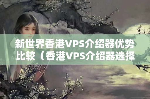 新世界香港VPS介紹器優(yōu)勢比較（香港VPS介紹器選擇方法）