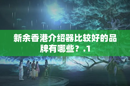 新余香港介紹器比較好的品牌有哪些？