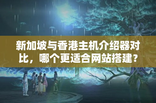 新加坡與香港主機(jī)介紹器對(duì)比，哪個(gè)更適合網(wǎng)站搭建？