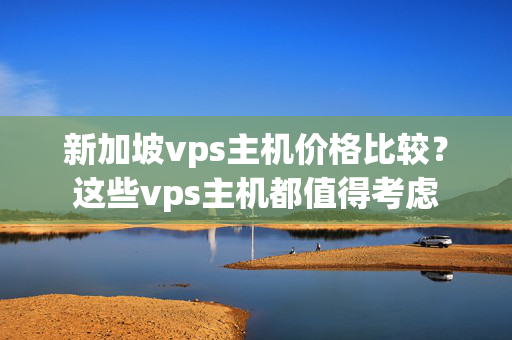 新加坡vps主機價格比較？這些vps主機都值得考慮