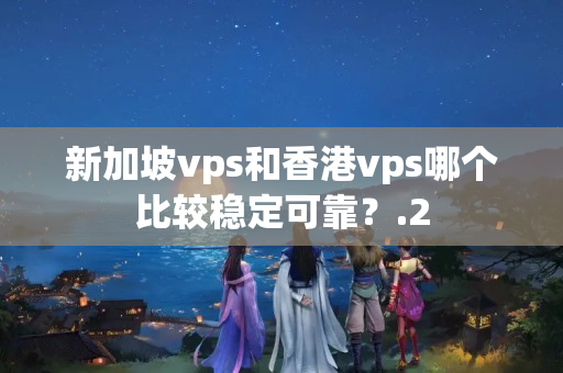 新加坡vps和香港vps哪個(gè)比較穩(wěn)定可靠？