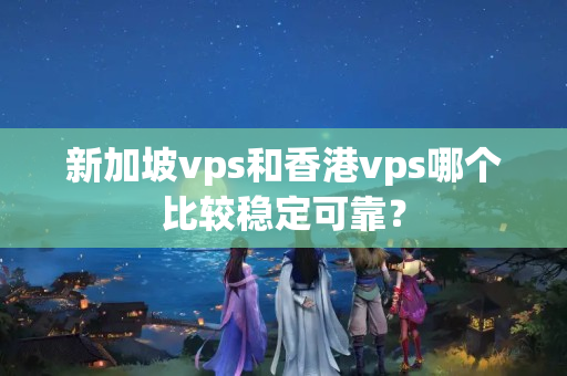 新加坡vps和香港vps哪個比較穩(wěn)定可靠？