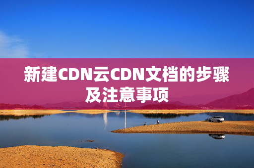 新建CDN云CDN文檔的步驟及注意事項(xiàng)