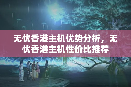 無憂香港主機優(yōu)勢分析，無憂香港主機性價比推薦