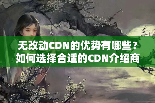 無改動(dòng)CDN的優(yōu)勢(shì)有哪些？如何選擇合適的CDN介紹商？