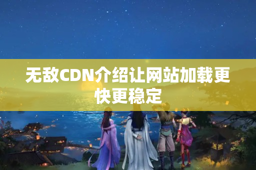 無敵CDN介紹讓網(wǎng)站加載更快更穩(wěn)定