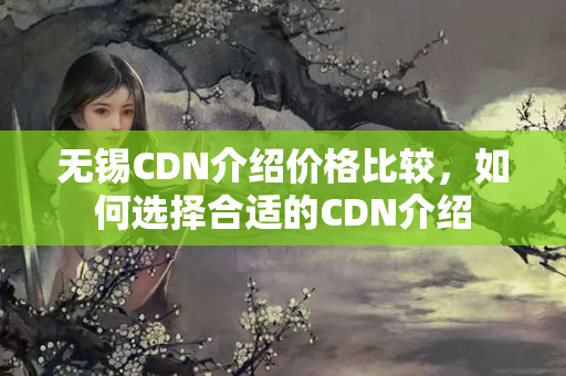 無(wú)錫CDN介紹價(jià)格比較，如何選擇合適的CDN介紹