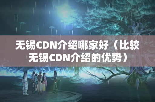 無錫CDN介紹哪家好（比較無錫CDN介紹的優(yōu)勢）