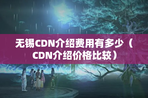 無錫CDN介紹費用有多少（CDN介紹價格比較）