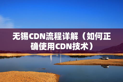 無錫CDN流程詳解（如何正確使用CDN技術(shù)）