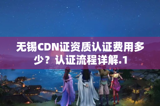 無錫CDN證資質(zhì)認證費用多少？認證流程詳解