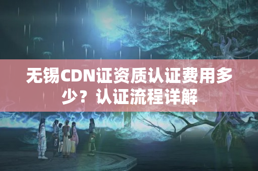 無錫CDN證資質(zhì)認證費用多少？認證流程詳解