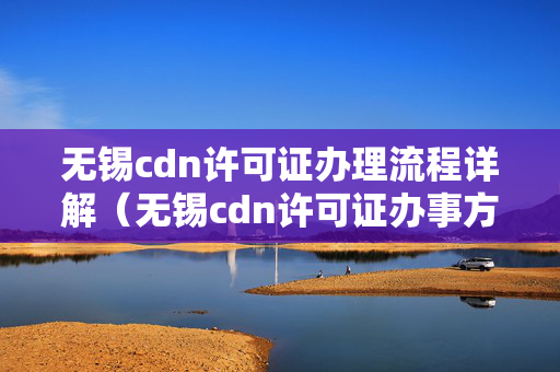 無錫cdn許可證辦理流程詳解（無錫cdn許可證辦事方法）