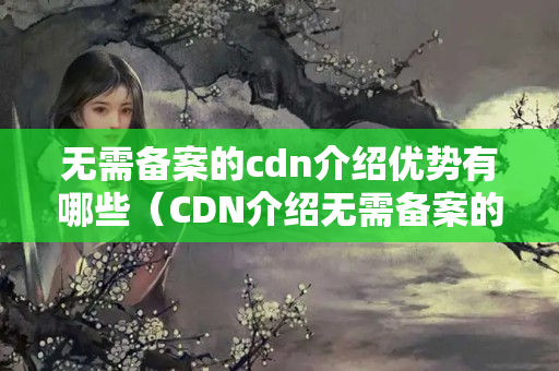 無需備案的cdn介紹優(yōu)勢有哪些（CDN介紹無需備案的優(yōu)勢分析）