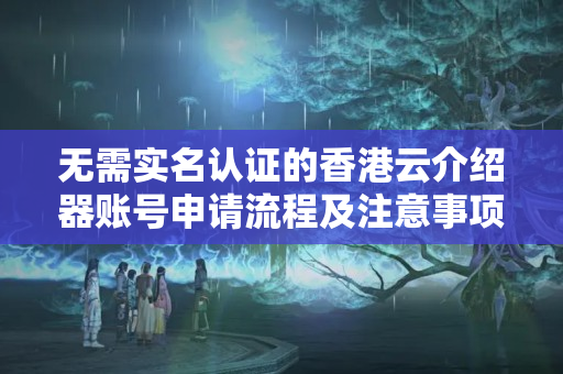 無(wú)需實(shí)名認(rèn)證的香港云介紹器賬號(hào)申請(qǐng)流程及注意事項(xiàng)