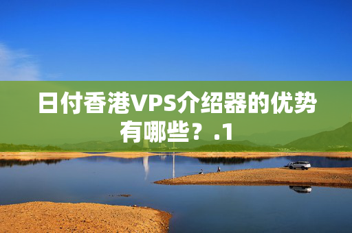 日付香港VPS介紹器的優(yōu)勢有哪些？