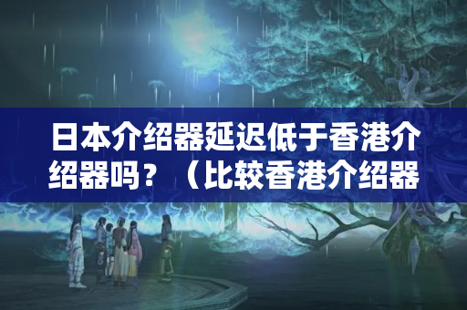 日本介紹器延遲低于香港介紹器嗎？（比較香港介紹器與日本介紹器的延遲）