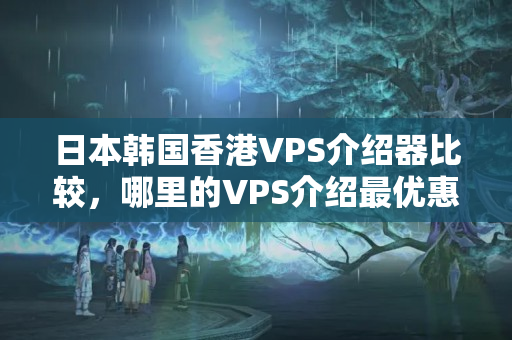 日本韓國(guó)香港VPS介紹器比較，哪里的VPS介紹最優(yōu)惠？