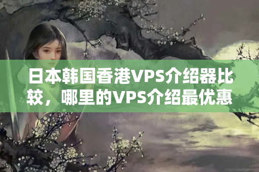 日本韓國(guó)香港VPS介紹器比較，哪里的VPS介紹最優(yōu)惠？