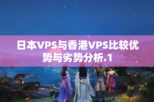 日本VPS與香港VPS比較優(yōu)勢(shì)與劣勢(shì)分析