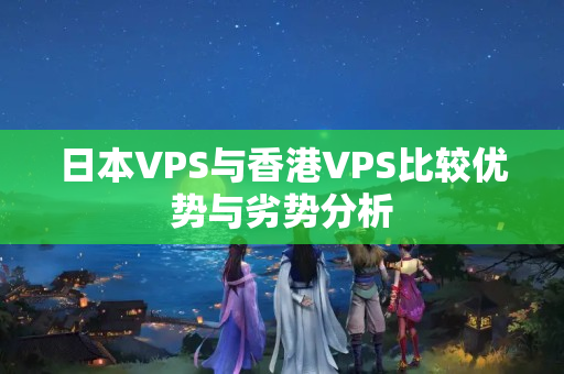 日本VPS與香港VPS比較優(yōu)勢(shì)與劣勢(shì)分析