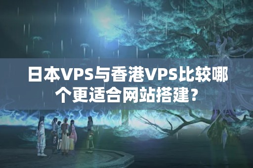 日本VPS與香港VPS比較哪個(gè)更適合網(wǎng)站搭建？