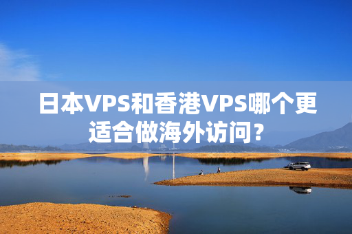 日本VPS和香港VPS哪個(gè)更適合做海外訪問？