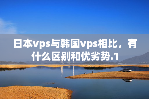 日本vps與韓國(guó)vps相比，有什么區(qū)別和優(yōu)劣勢(shì)