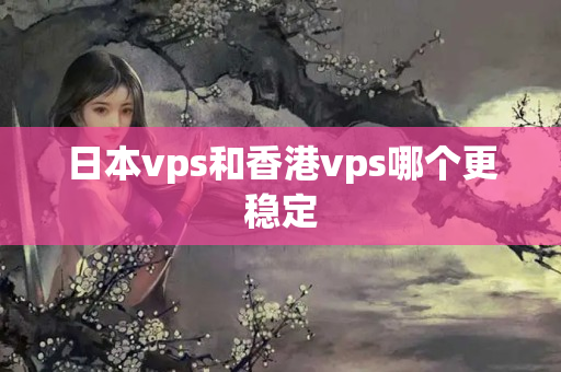 日本vps和香港vps哪個更穩(wěn)定