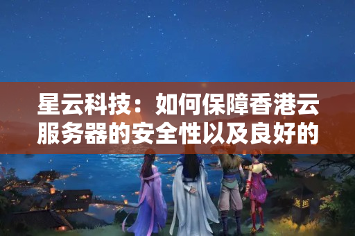 星云科技：如何保障香港云服務(wù)器的安全性以及良好的網(wǎng)絡(luò)連接質(zhì)量？