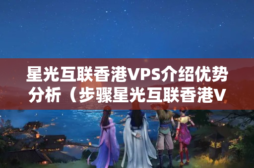 星光互聯(lián)香港VPS介紹優(yōu)勢(shì)分析（步驟星光互聯(lián)香港VPS的優(yōu)勢(shì)）