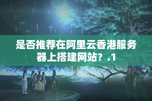 是否推薦在阿里云香港服務(wù)器上搭建網(wǎng)站？