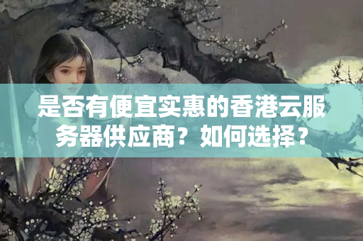 是否有便宜實(shí)惠的香港云服務(wù)器供應(yīng)商？如何選擇？