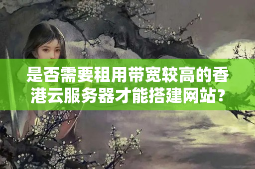 是否需要租用帶寬較高的香港云服務(wù)器才能搭建網(wǎng)站？